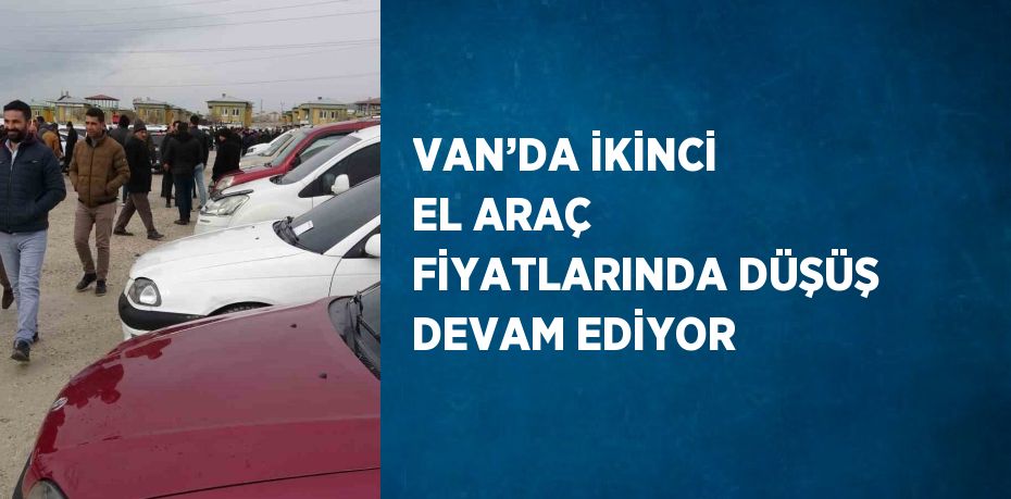 VAN’DA İKİNCİ EL ARAÇ FİYATLARINDA DÜŞÜŞ DEVAM EDİYOR