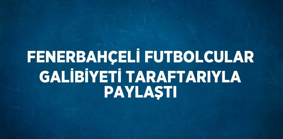 FENERBAHÇELİ FUTBOLCULAR GALİBİYETİ TARAFTARIYLA PAYLAŞTI