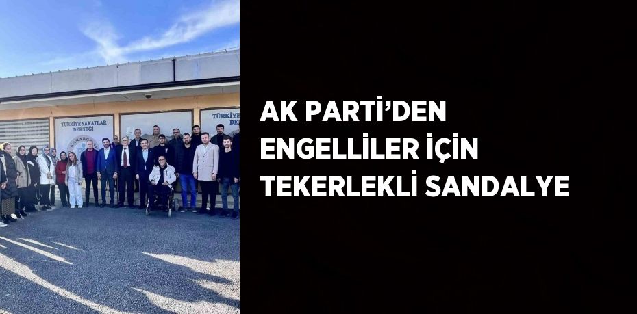 AK PARTİ’DEN ENGELLİLER İÇİN TEKERLEKLİ SANDALYE