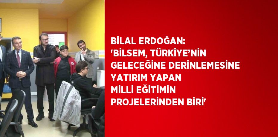 BİLAL ERDOĞAN: 'BİLSEM, TÜRKİYE’NİN GELECEĞİNE DERİNLEMESİNE YATIRIM YAPAN MİLLİ EĞİTİMİN PROJELERİNDEN BİRİ'