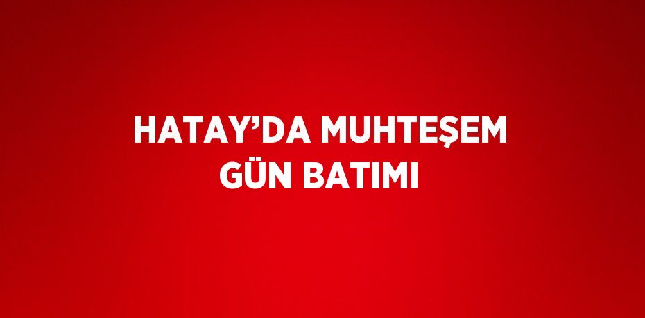 HATAY’DA MUHTEŞEM GÜN BATIMI