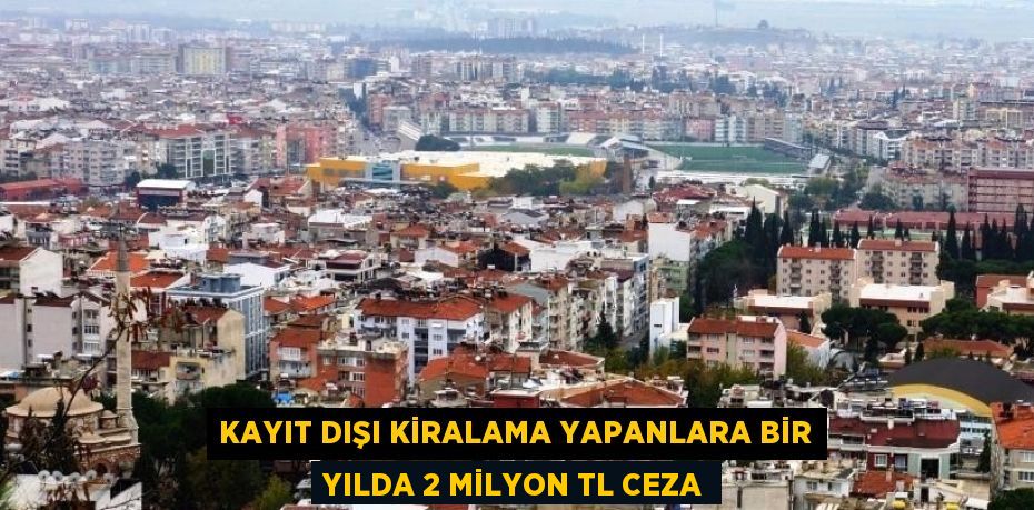 KAYIT DIŞI KİRALAMA YAPANLARA BİR YILDA 2 MİLYON TL CEZA