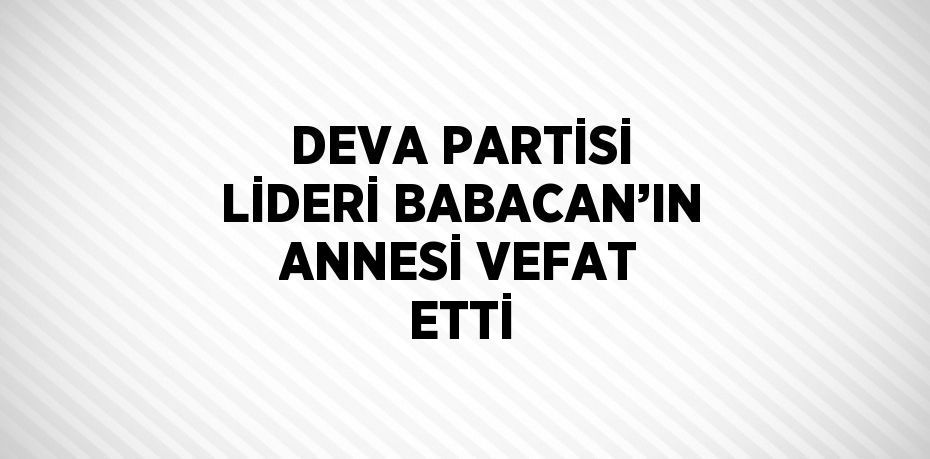 DEVA PARTİSİ LİDERİ BABACAN’IN ANNESİ VEFAT ETTİ