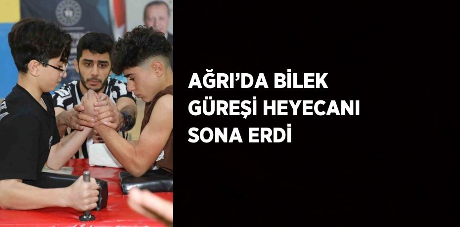 AĞRI’DA BİLEK GÜREŞİ HEYECANI SONA ERDİ