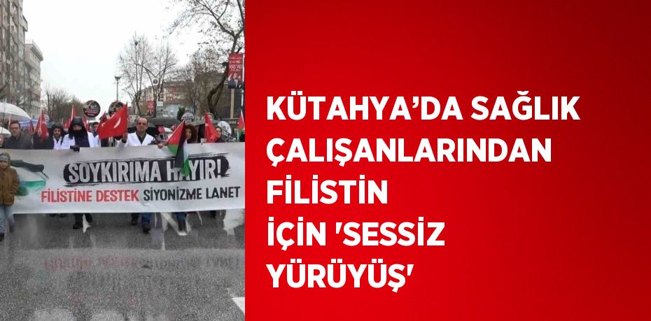 KÜTAHYA’DA SAĞLIK ÇALIŞANLARINDAN FİLİSTİN İÇİN 'SESSİZ YÜRÜYÜŞ'