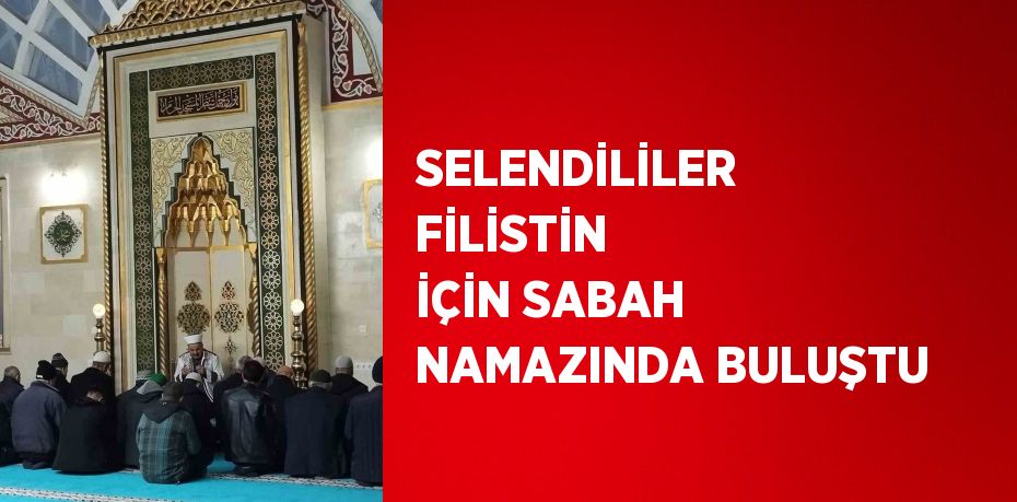 SELENDİLİLER FİLİSTİN İÇİN SABAH NAMAZINDA BULUŞTU