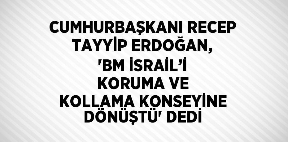 CUMHURBAŞKANI RECEP TAYYİP ERDOĞAN, 'BM İSRAİL’İ KORUMA VE KOLLAMA KONSEYİNE DÖNÜŞTÜ' DEDİ