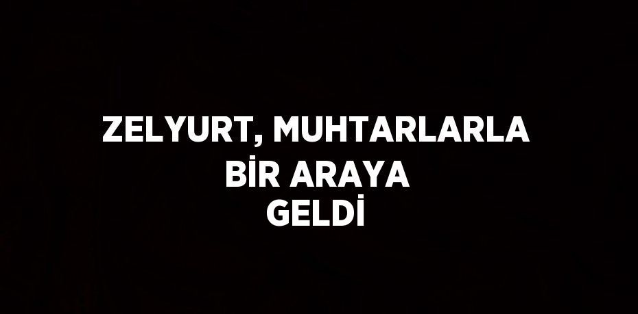 ZELYURT, MUHTARLARLA BİR ARAYA GELDİ