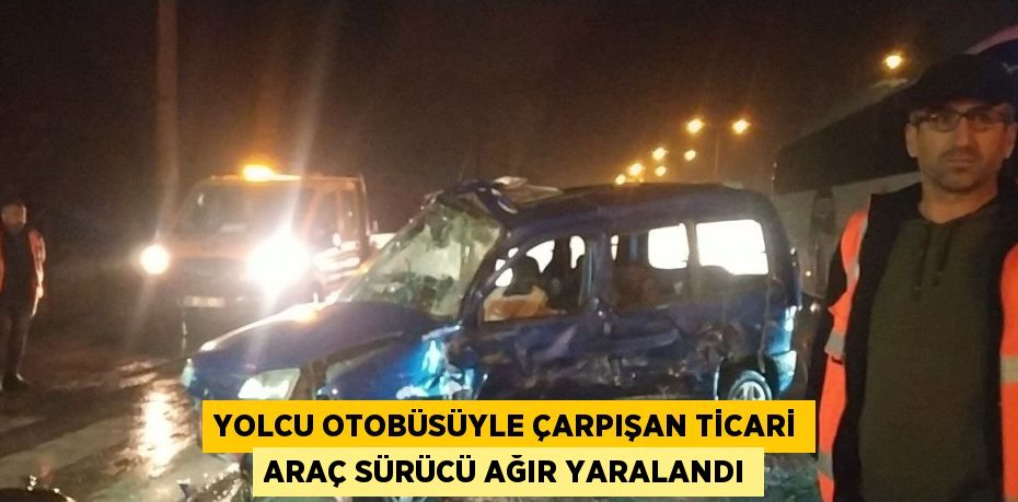 YOLCU OTOBÜSÜYLE ÇARPIŞAN TİCARİ ARAÇ SÜRÜCÜ AĞIR YARALANDI