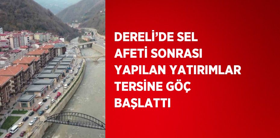 DERELİ’DE SEL AFETİ SONRASI YAPILAN YATIRIMLAR TERSİNE GÖÇ BAŞLATTI