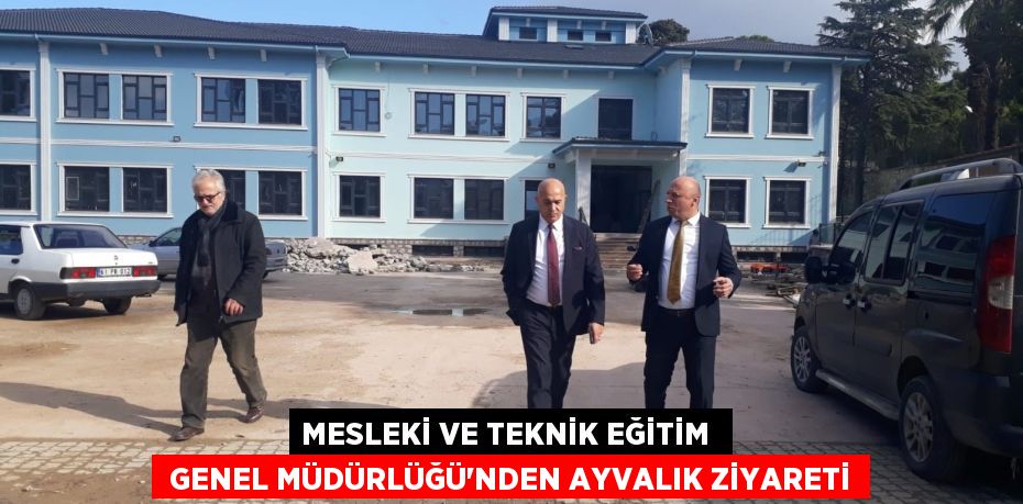 MESLEKİ VE TEKNİK EĞİTİM   GENEL MÜDÜRLÜĞÜ'NDEN AYVALIK ZİYARETİ