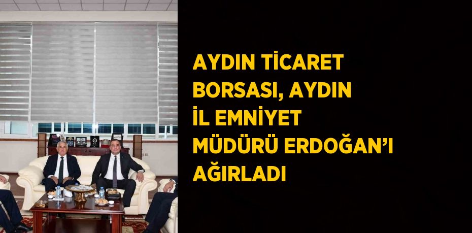 AYDIN TİCARET BORSASI, AYDIN İL EMNİYET MÜDÜRÜ ERDOĞAN’I AĞIRLADI