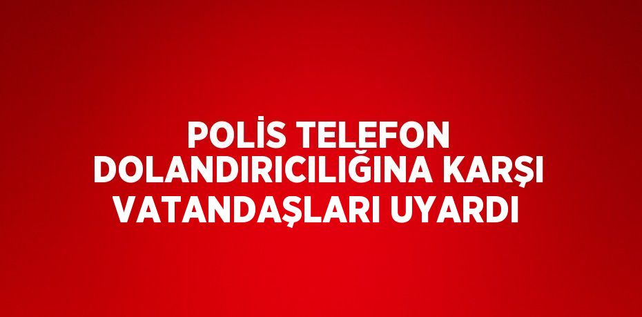 POLİS TELEFON DOLANDIRICILIĞINA KARŞI VATANDAŞLARI UYARDI