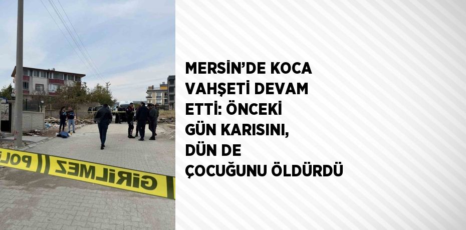 MERSİN’DE KOCA VAHŞETİ DEVAM ETTİ: ÖNCEKİ GÜN KARISINI, DÜN DE ÇOCUĞUNU ÖLDÜRDÜ