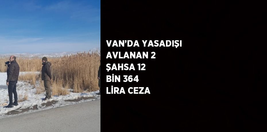 VAN’DA YASADIŞI AVLANAN 2 ŞAHSA 12 BİN 364 LİRA CEZA