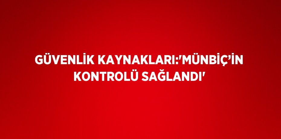 GÜVENLİK KAYNAKLARI:'MÜNBİÇ’İN KONTROLÜ SAĞLANDI'