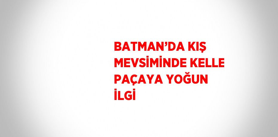 BATMAN’DA KIŞ MEVSİMİNDE KELLE PAÇAYA YOĞUN İLGİ