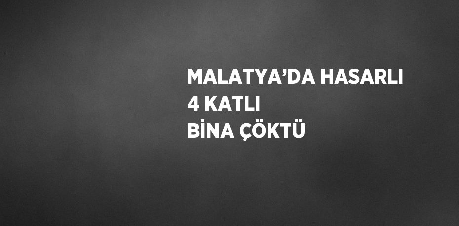 MALATYA’DA HASARLI 4 KATLI BİNA ÇÖKTÜ