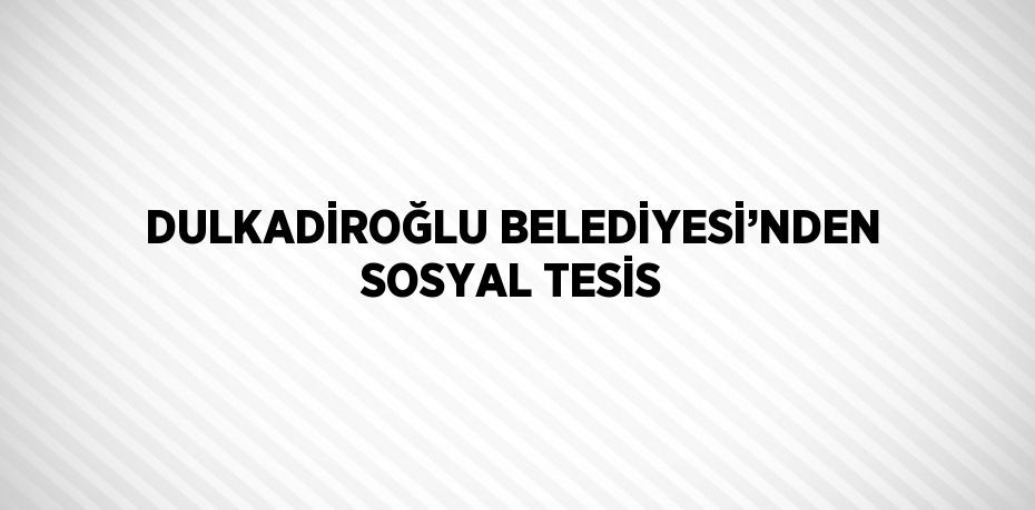 DULKADİROĞLU BELEDİYESİ’NDEN SOSYAL TESİS