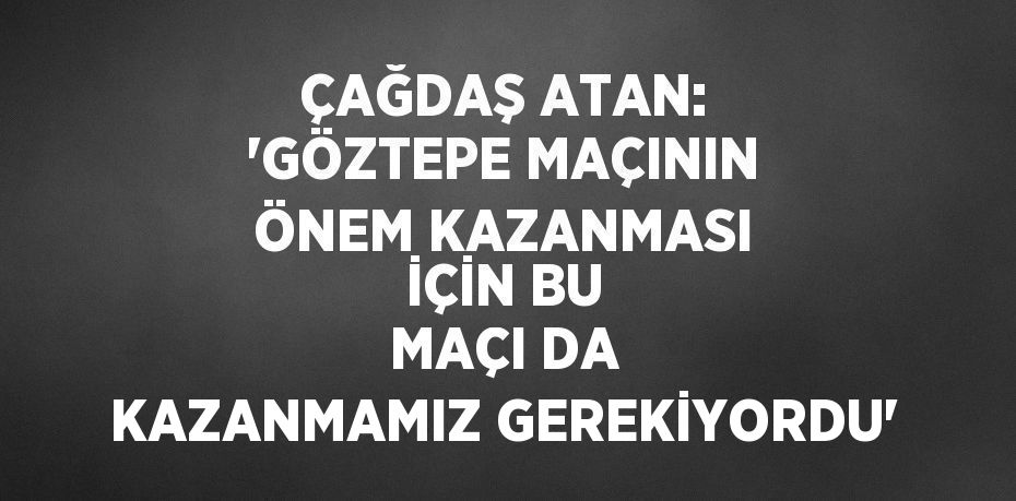 ÇAĞDAŞ ATAN: 'GÖZTEPE MAÇININ ÖNEM KAZANMASI İÇİN BU MAÇI DA KAZANMAMIZ GEREKİYORDU'