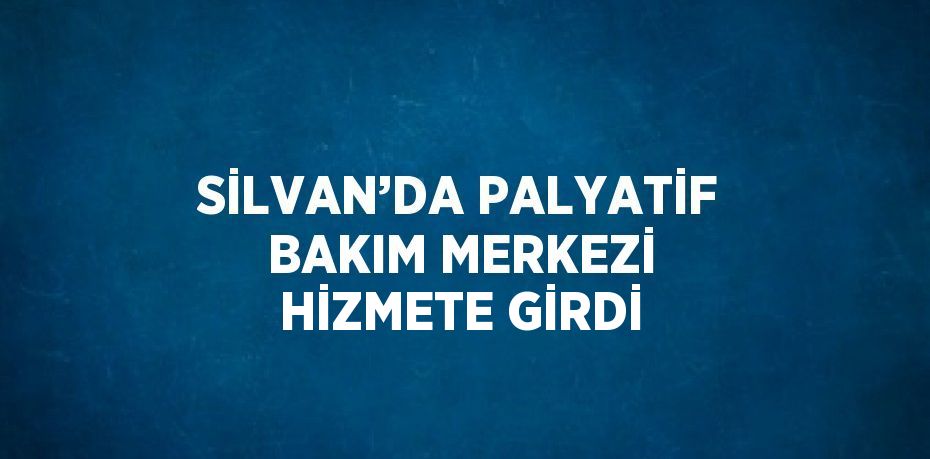 SİLVAN’DA PALYATİF BAKIM MERKEZİ HİZMETE GİRDİ