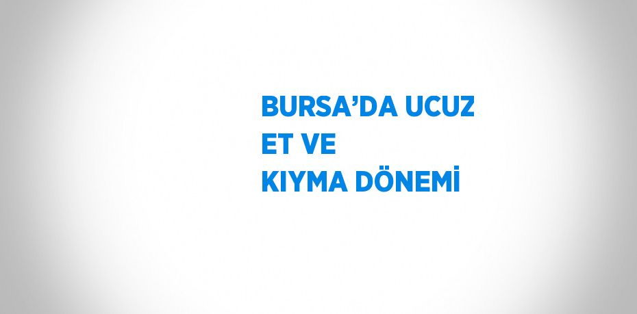 BURSA’DA UCUZ ET VE KIYMA DÖNEMİ