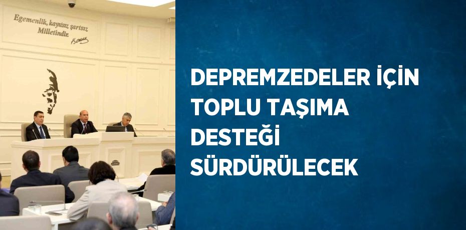 DEPREMZEDELER İÇİN TOPLU TAŞIMA DESTEĞİ SÜRDÜRÜLECEK