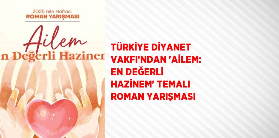 TÜRKİYE DİYANET VAKFI’NDAN 'AİLEM: EN DEĞERLİ HAZİNEM' TEMALI ROMAN YARIŞMASI