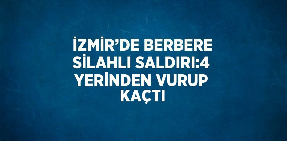 İZMİR’DE BERBERE SİLAHLI SALDIRI:4 YERİNDEN VURUP KAÇTI