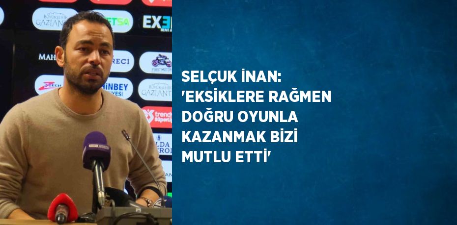 SELÇUK İNAN: 'EKSİKLERE RAĞMEN DOĞRU OYUNLA KAZANMAK BİZİ MUTLU ETTİ'