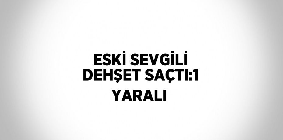 ESKİ SEVGİLİ DEHŞET SAÇTI:1 YARALI