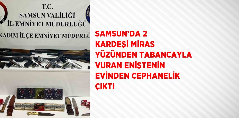 SAMSUN’DA 2 KARDEŞİ MİRAS YÜZÜNDEN TABANCAYLA VURAN ENİŞTENİN EVİNDEN CEPHANELİK ÇIKTI