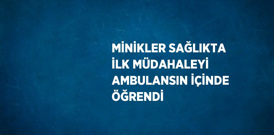 MİNİKLER SAĞLIKTA İLK MÜDAHALEYİ AMBULANSIN İÇİNDE ÖĞRENDİ