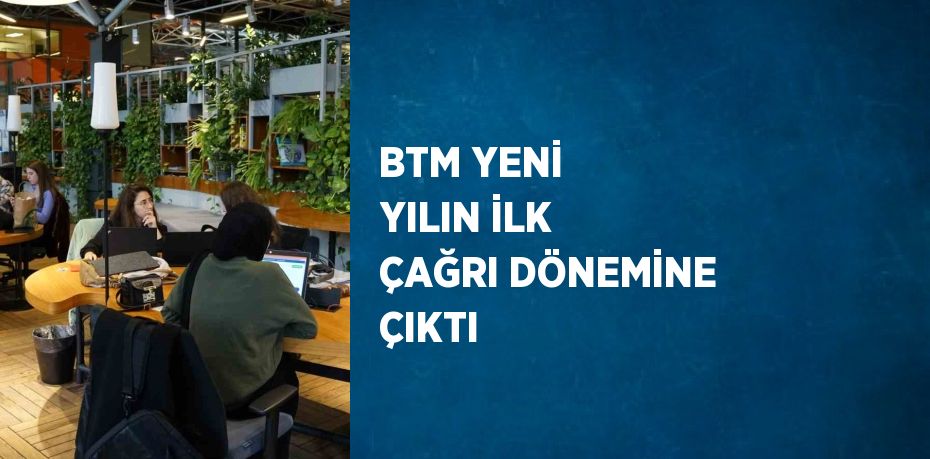 BTM YENİ YILIN İLK ÇAĞRI DÖNEMİNE ÇIKTI