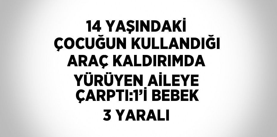 14 YAŞINDAKİ ÇOCUĞUN KULLANDIĞI ARAÇ KALDIRIMDA YÜRÜYEN AİLEYE ÇARPTI:1’İ BEBEK 3 YARALI