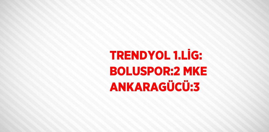 TRENDYOL 1.LİG: BOLUSPOR:2 MKE ANKARAGÜCÜ:3