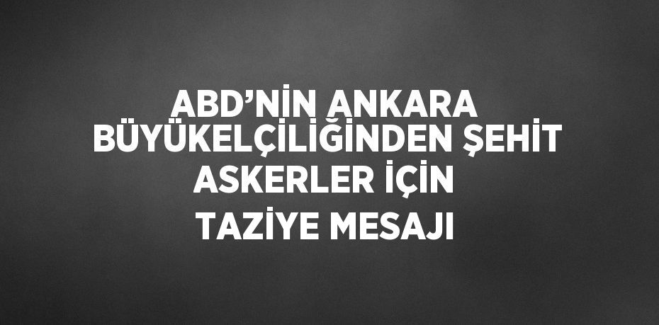 ABD’NİN ANKARA BÜYÜKELÇİLİĞİNDEN ŞEHİT ASKERLER İÇİN TAZİYE MESAJI