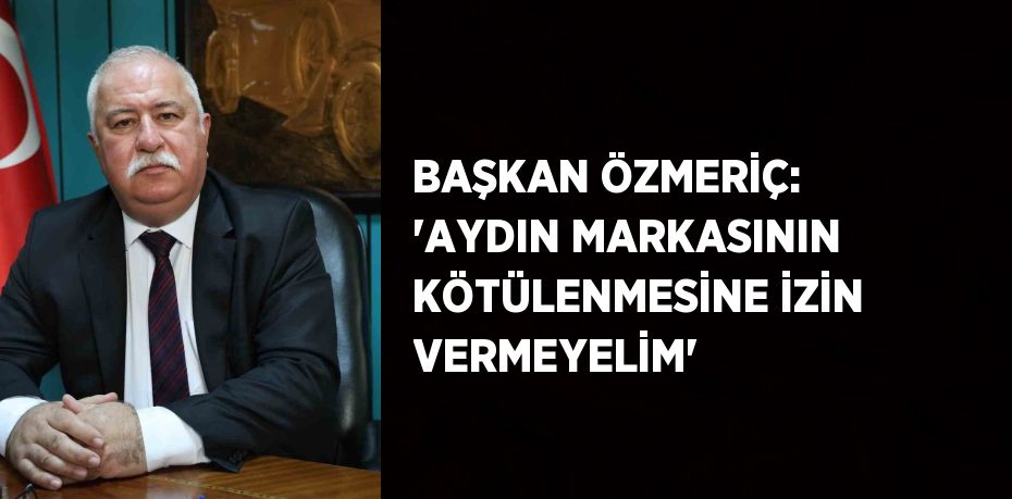 BAŞKAN ÖZMERİÇ: 'AYDIN MARKASININ KÖTÜLENMESİNE İZİN VERMEYELİM'