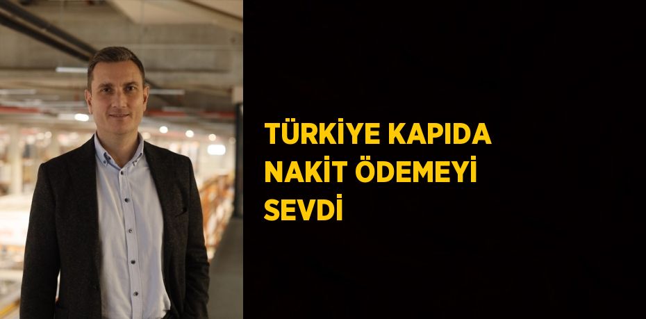 TÜRKİYE KAPIDA NAKİT ÖDEMEYİ SEVDİ