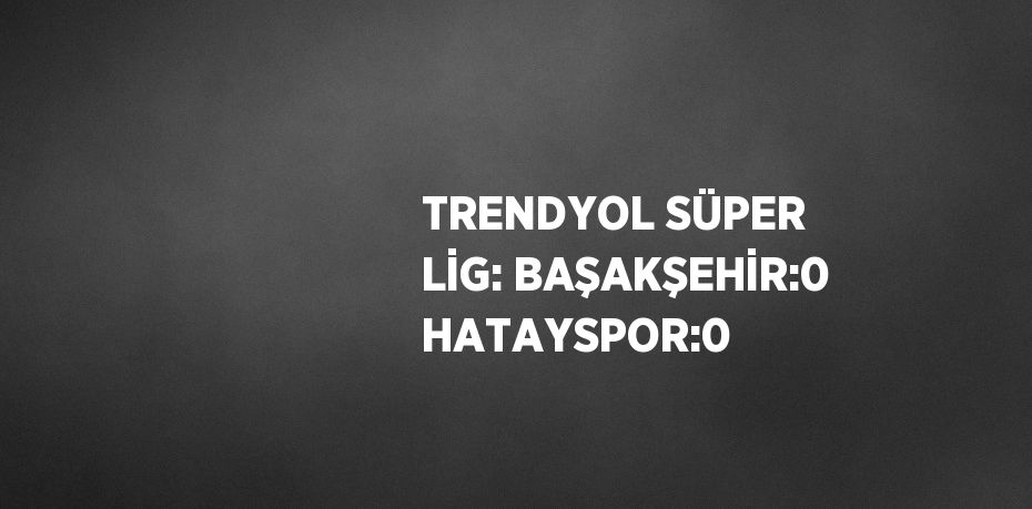 TRENDYOL SÜPER LİG: BAŞAKŞEHİR:0 HATAYSPOR:0