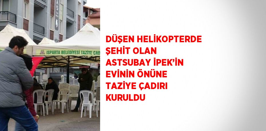 DÜŞEN HELİKOPTERDE ŞEHİT OLAN ASTSUBAY İPEK’İN EVİNİN ÖNÜNE TAZİYE ÇADIRI KURULDU