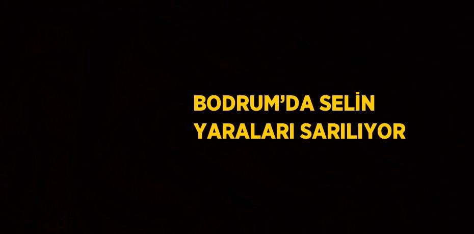 BODRUM’DA SELİN YARALARI SARILIYOR