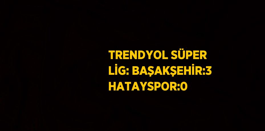 TRENDYOL SÜPER LİG: BAŞAKŞEHİR:3 HATAYSPOR:0