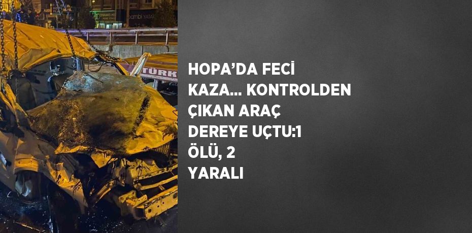 HOPA’DA FECİ KAZA... KONTROLDEN ÇIKAN ARAÇ DEREYE UÇTU:1 ÖLÜ, 2 YARALI