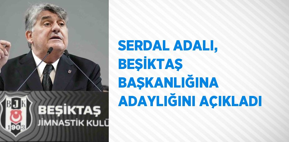 SERDAL ADALI, BEŞİKTAŞ BAŞKANLIĞINA ADAYLIĞINI AÇIKLADI