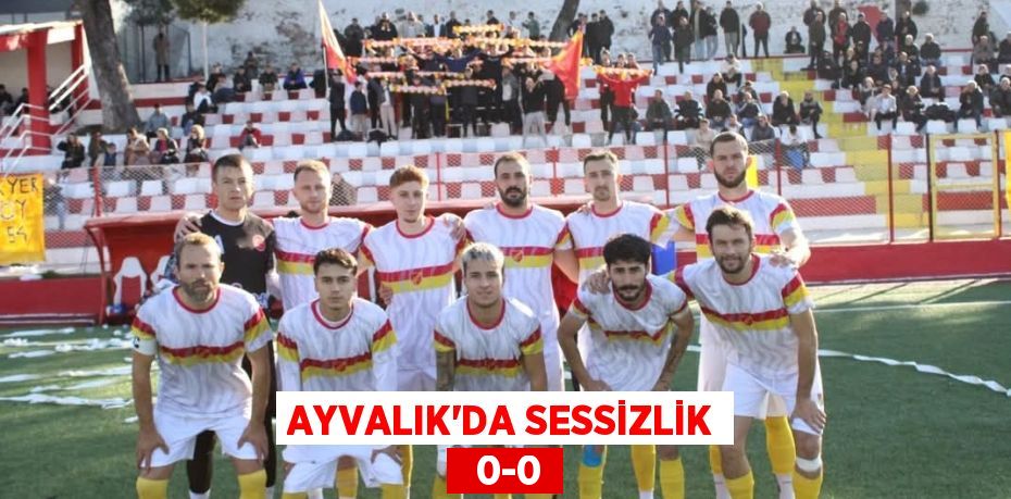 AYVALIK’DA SESSİZLİK   0-0