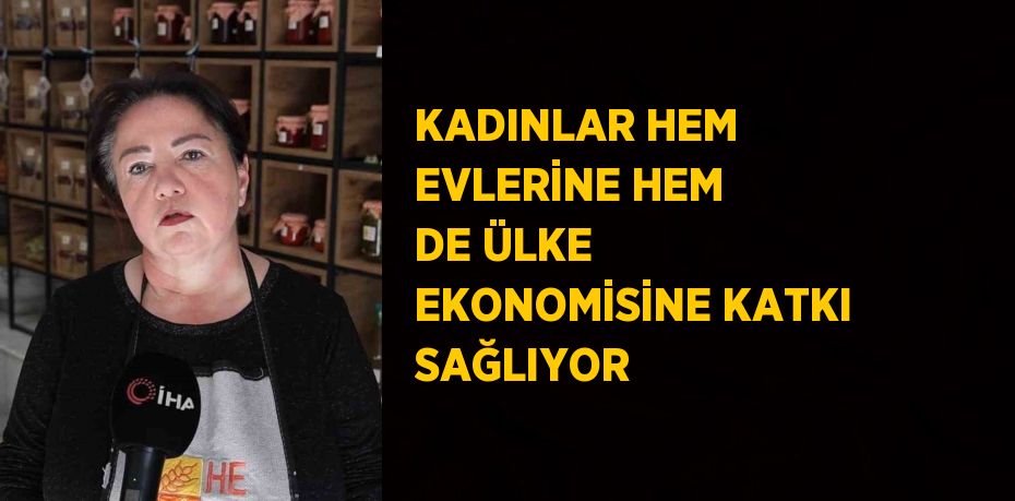 KADINLAR HEM EVLERİNE HEM DE ÜLKE EKONOMİSİNE KATKI SAĞLIYOR