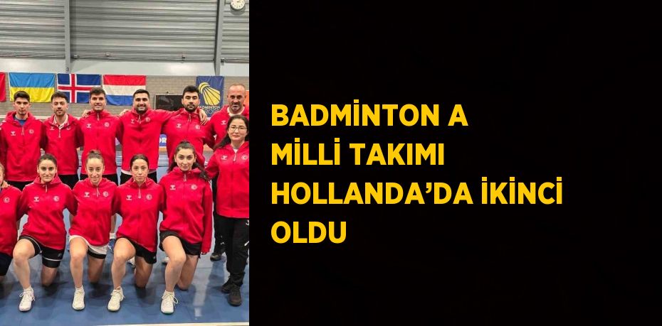 BADMİNTON A MİLLİ TAKIMI HOLLANDA’DA İKİNCİ OLDU