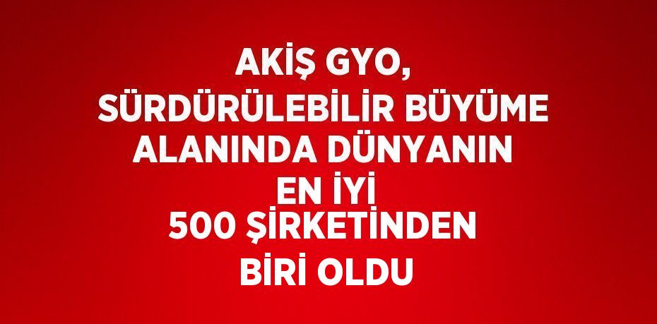 AKİŞ GYO, SÜRDÜRÜLEBİLİR BÜYÜME ALANINDA DÜNYANIN EN İYİ 500 ŞİRKETİNDEN BİRİ OLDU