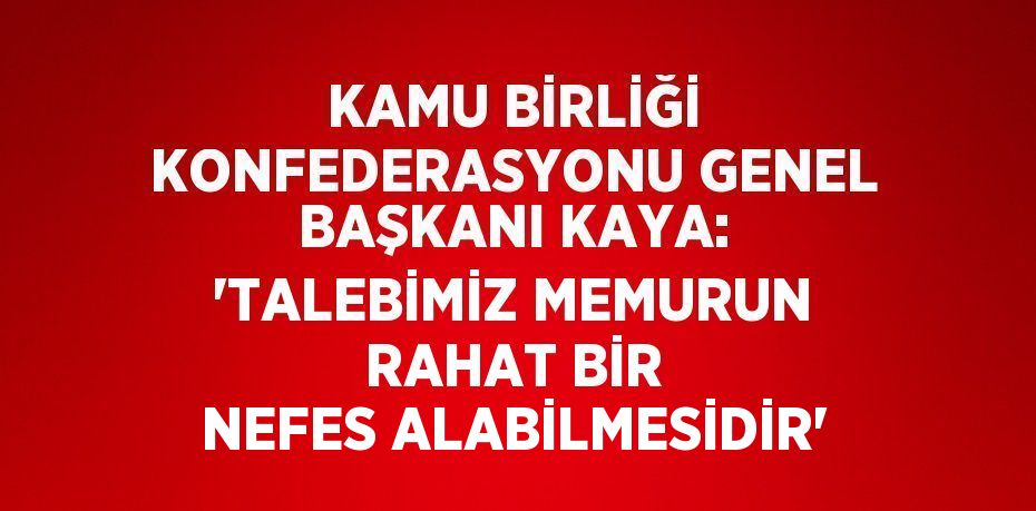 KAMU BİRLİĞİ KONFEDERASYONU GENEL BAŞKANI KAYA: 'TALEBİMİZ MEMURUN RAHAT BİR NEFES ALABİLMESİDİR'